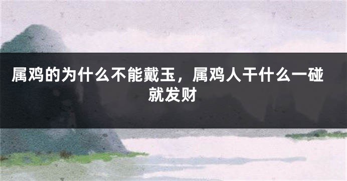 属鸡的为什么不能戴玉，属鸡人干什么一碰就发财