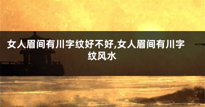 女人眉间有川字纹好不好,女人眉间有川字纹风水