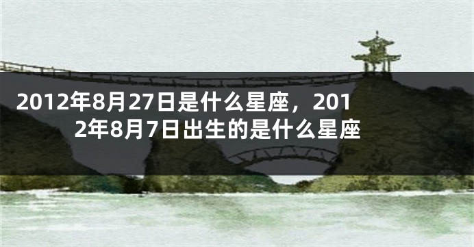 2012年8月27日是什么星座，2012年8月7日出生的是什么星座