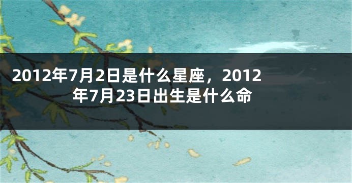 2012年7月2日是什么星座，2012年7月23日出生是什么命