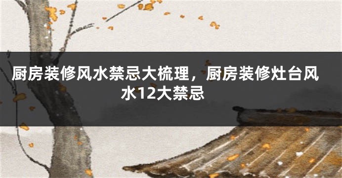 厨房装修风水禁忌大梳理，厨房装修灶台风水12大禁忌