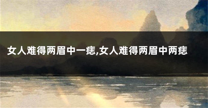 女人难得两眉中一痣,女人难得两眉中两痣