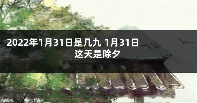 2022年1月31日是几九 1月31日这天是除夕