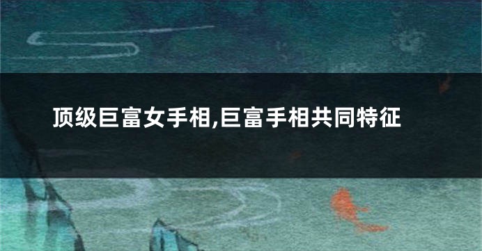 顶级巨富女手相,巨富手相共同特征