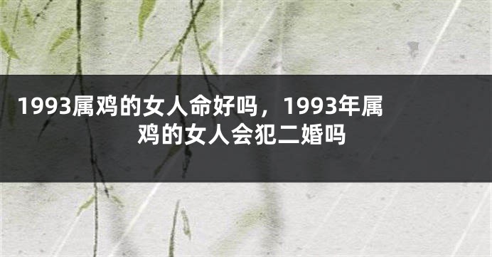 1993属鸡的女人命好吗，1993年属鸡的女人会犯二婚吗