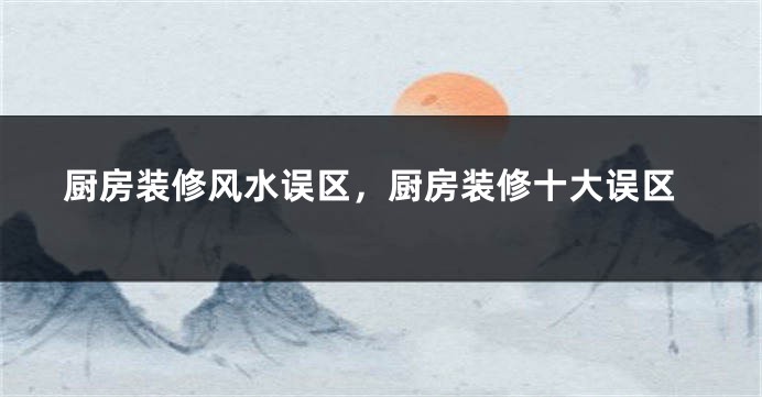 厨房装修风水误区，厨房装修十大误区