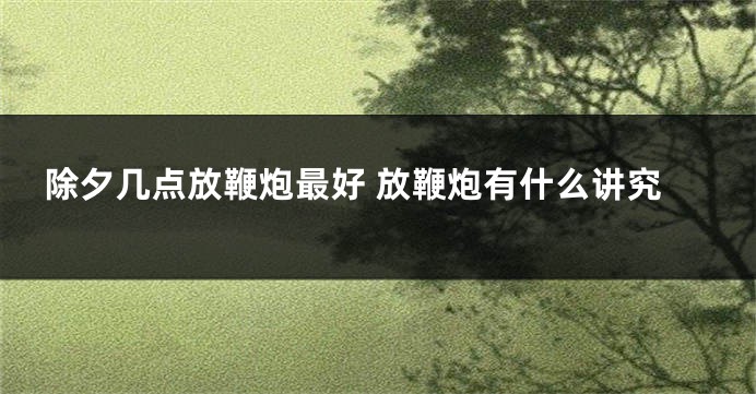除夕几点放鞭炮最好 放鞭炮有什么讲究