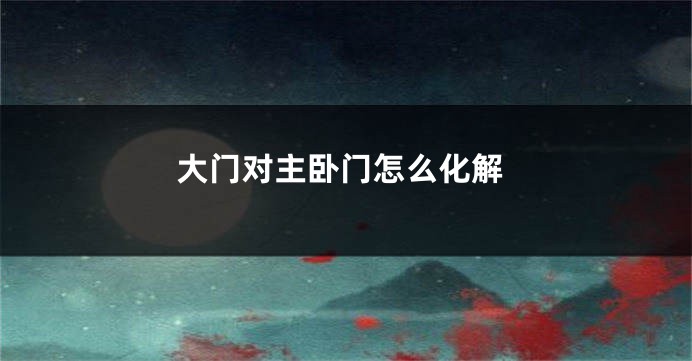 大门对主卧门怎么化解