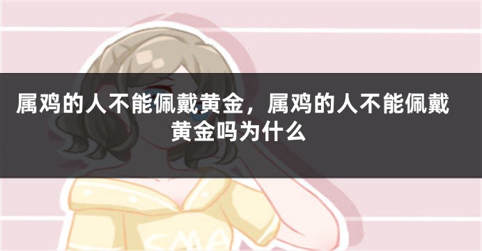 属鸡的人不能佩戴黄金，属鸡的人不能佩戴黄金吗为什么