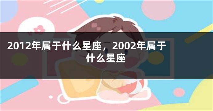 2012年属于什么星座，2002年属于什么星座