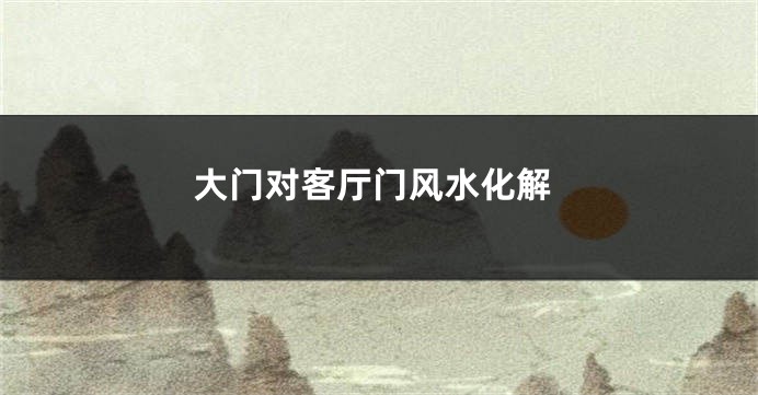 大门对客厅门风水化解