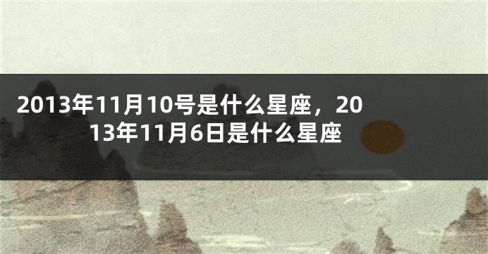 2013年11月10号是什么星座，2013年11月6日是什么星座
