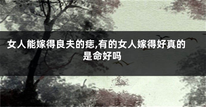 女人能嫁得良夫的痣,有的女人嫁得好真的是命好吗