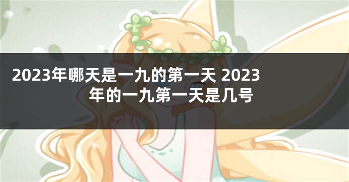 2023年哪天是一九的第一天 2023年的一九第一天是几号