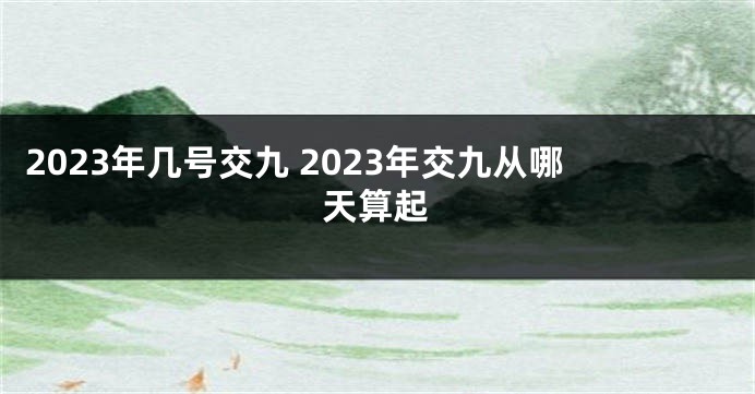 2023年几号交九 2023年交九从哪天算起