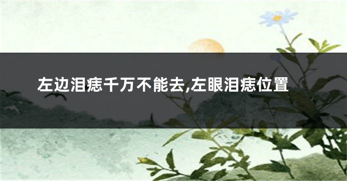 左边泪痣千万不能去,左眼泪痣位置