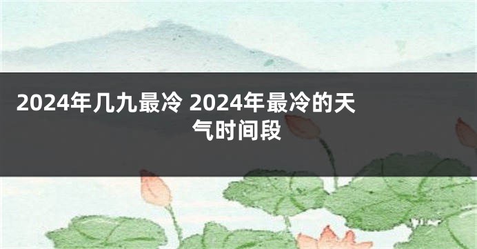 2024年几九最冷 2024年最冷的天气时间段