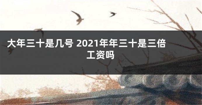 大年三十是几号 2021年年三十是三倍工资吗