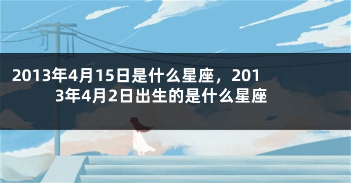 2013年4月15日是什么星座，2013年4月2日出生的是什么星座