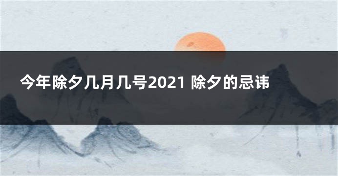 今年除夕几月几号2021 除夕的忌讳