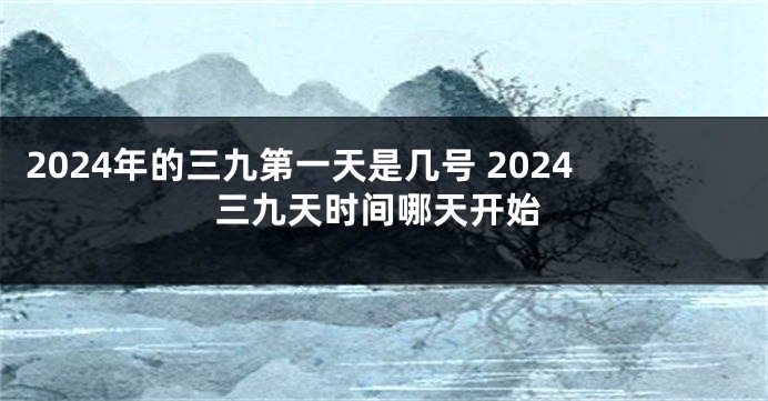 2024年的三九第一天是几号 2024三九天时间哪天开始