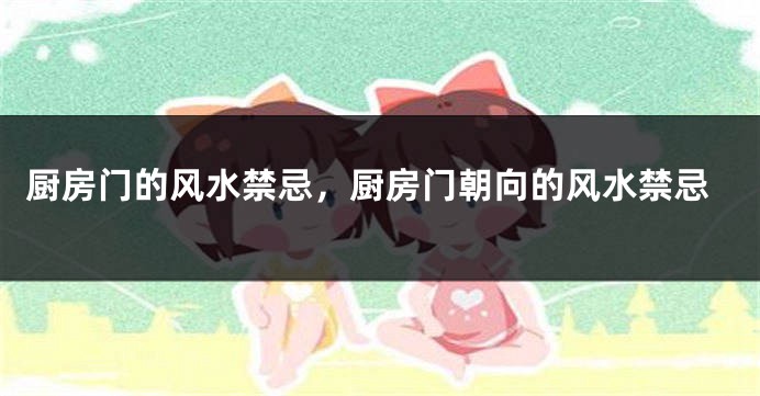 厨房门的风水禁忌，厨房门朝向的风水禁忌