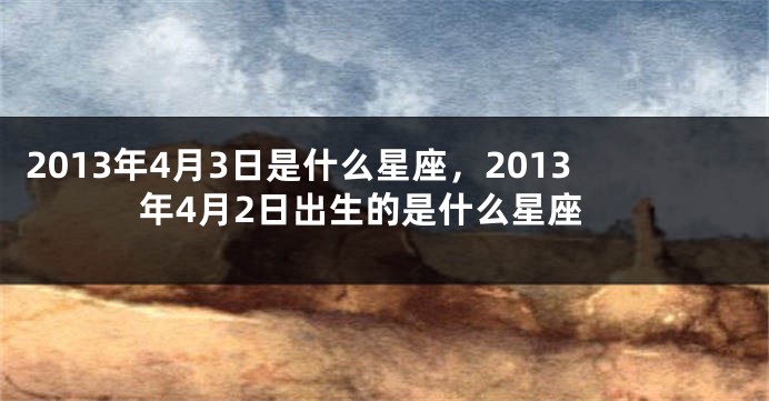 2013年4月3日是什么星座，2013年4月2日出生的是什么星座
