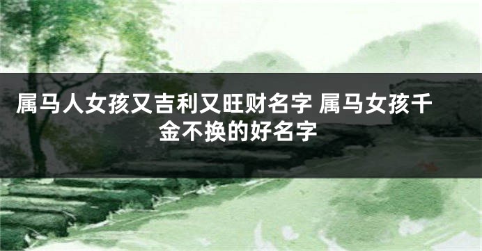 属马人女孩又吉利又旺财名字 属马女孩千金不换的好名字