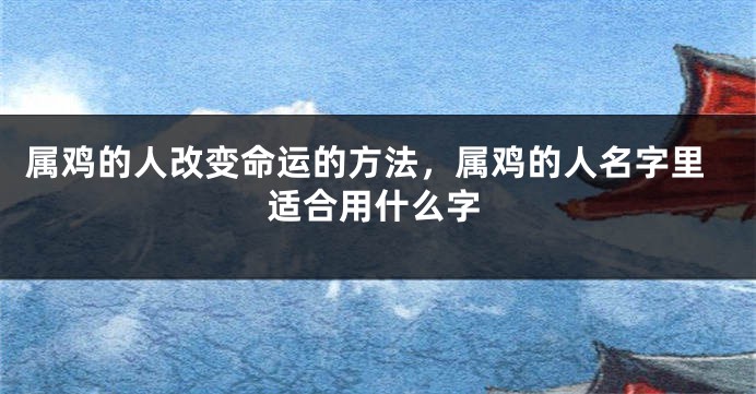 属鸡的人改变命运的方法，属鸡的人名字里适合用什么字