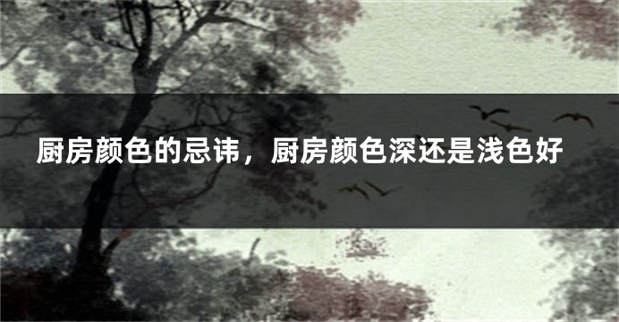 厨房颜色的忌讳，厨房颜色深还是浅色好
