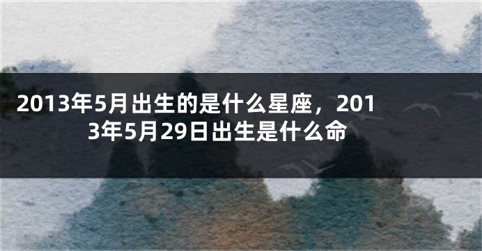 2013年5月出生的是什么星座，2013年5月29日出生是什么命