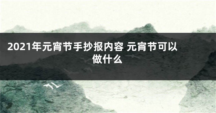 2021年元宵节手抄报内容 元宵节可以做什么