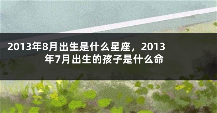 2013年8月出生是什么星座，2013年7月出生的孩子是什么命
