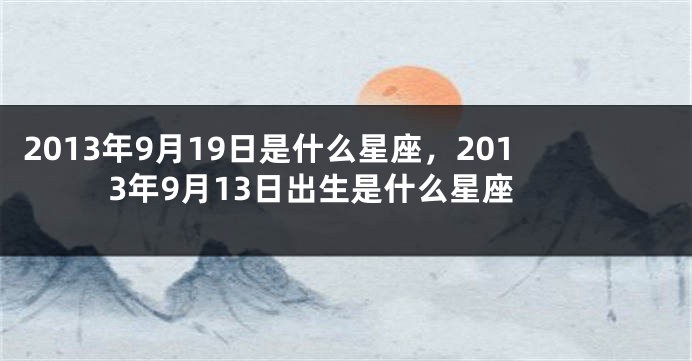 2013年9月19日是什么星座，2013年9月13日出生是什么星座