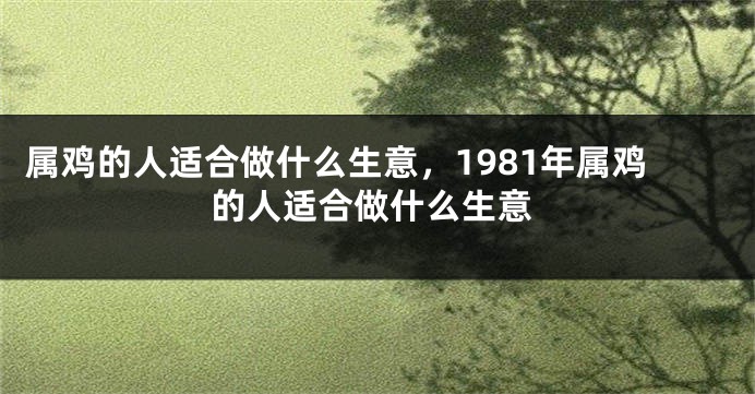 属鸡的人适合做什么生意，1981年属鸡的人适合做什么生意