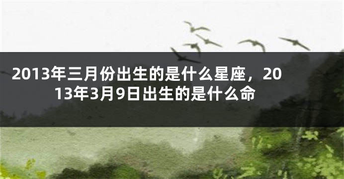 2013年三月份出生的是什么星座，2013年3月9日出生的是什么命