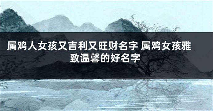 属鸡人女孩又吉利又旺财名字 属鸡女孩雅致温馨的好名字