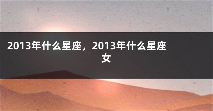 2013年什么星座，2013年什么星座女