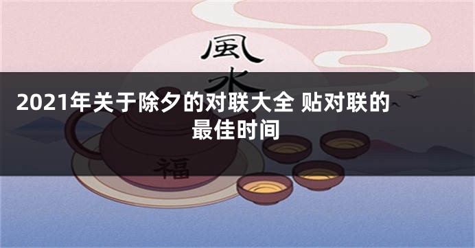 2021年关于除夕的对联大全 贴对联的最佳时间