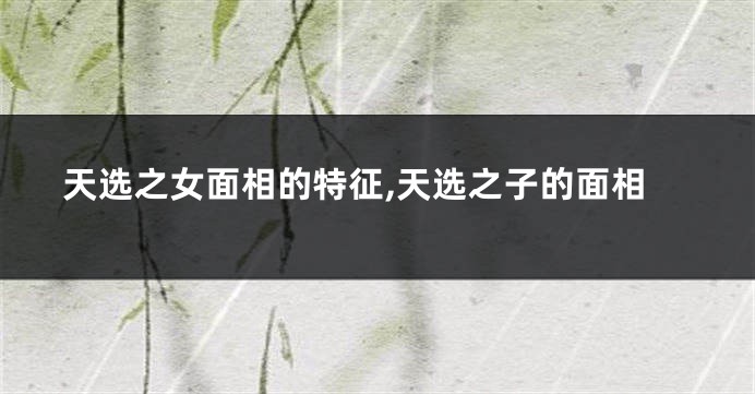 天选之女面相的特征,天选之子的面相