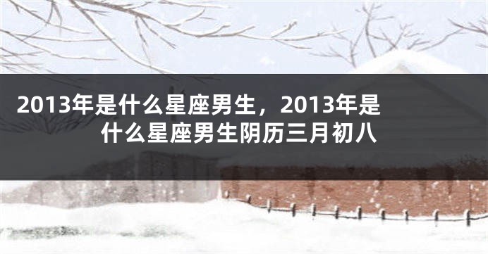 2013年是什么星座男生，2013年是什么星座男生阴历三月初八
