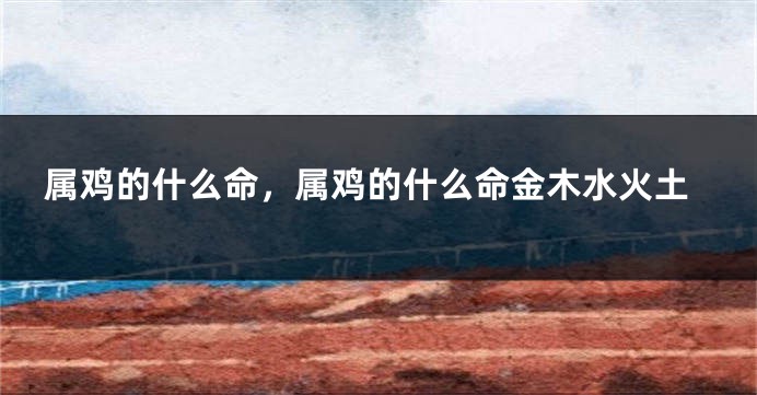 属鸡的什么命，属鸡的什么命金木水火土