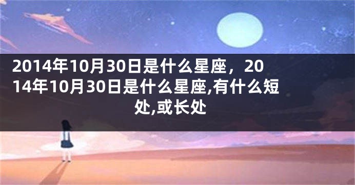 2014年10月30日是什么星座，2014年10月30日是什么星座,有什么短处,或长处