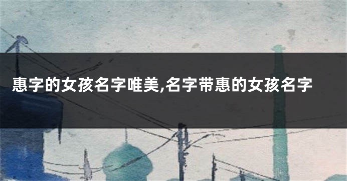 惠字的女孩名字唯美,名字带惠的女孩名字