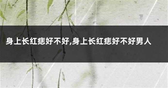 身上长红痣好不好,身上长红痣好不好男人