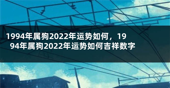 1994年属狗2022年运势如何，1994年属狗2022年运势如何吉祥数字