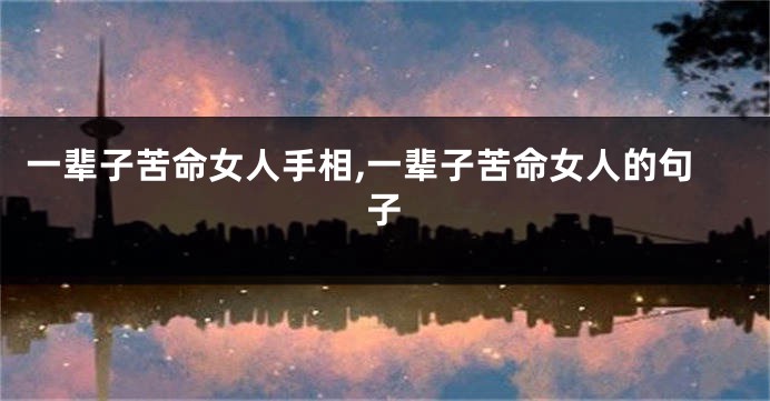 一辈子苦命女人手相,一辈子苦命女人的句子