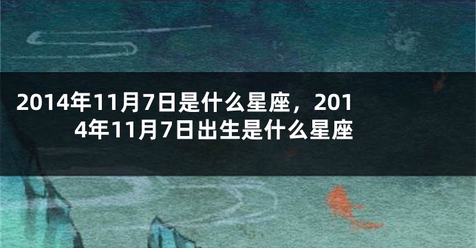 2014年11月7日是什么星座，2014年11月7日出生是什么星座