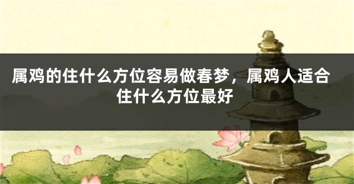 属鸡的住什么方位容易做春梦，属鸡人适合住什么方位最好