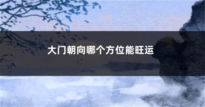 大门朝向哪个方位能旺运